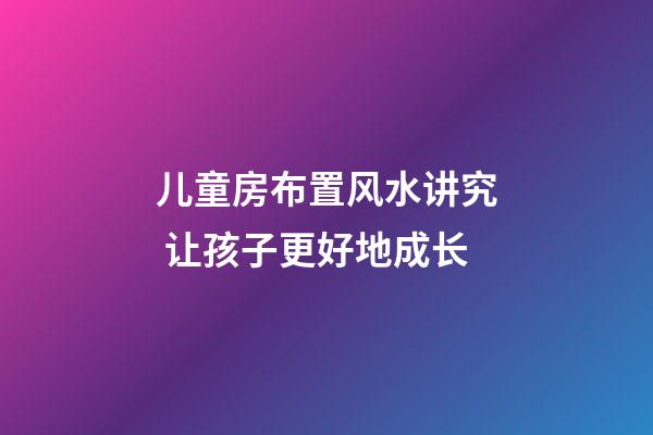 儿童房布置风水讲究 让孩子更好地成长